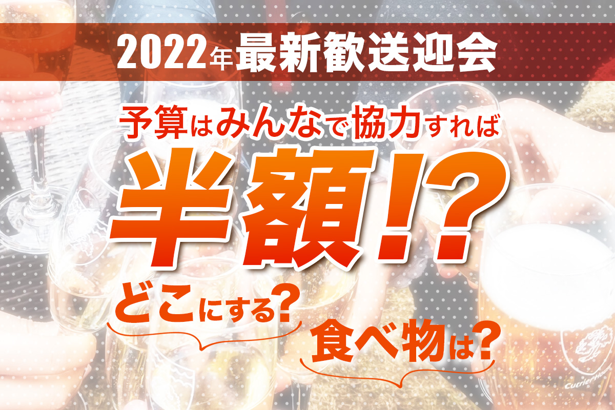 【2022年最新歓送迎会】予算はみんなで協力すれば半額⁉︎どこにする？食べ物は？